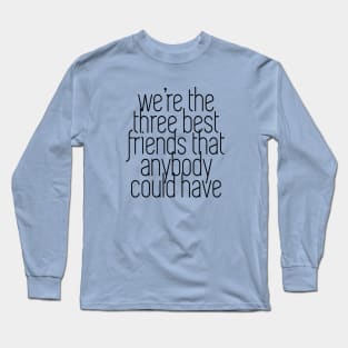 We're the three best friends that anybody could have Long Sleeve T-Shirt